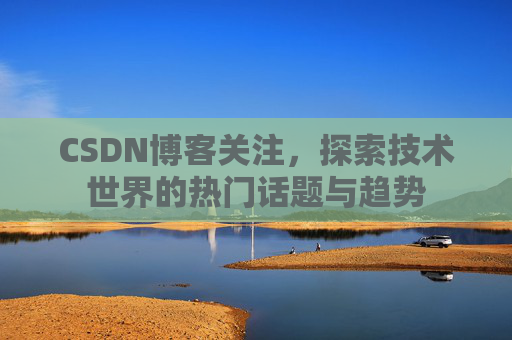 CSDN博客关注，探索技术世界的热门话题与趋势