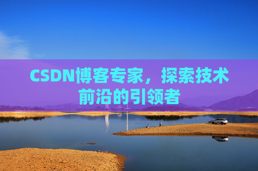 CSDN博客专家，探索技术前沿的引领者
